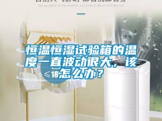 知识百科恒温恒湿试验箱的温度一直波动很大，该怎么办？