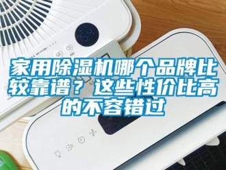企业新闻家用除湿机哪个品牌比较靠谱？这些性价比高的不容错过
