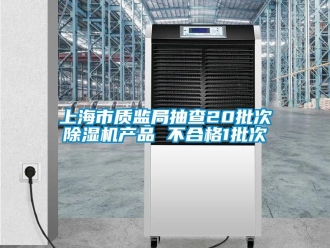 行业新闻上海市质监局抽查20批次除湿机产品 不合格1批次