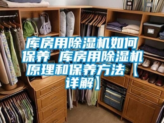 行业新闻库房用除湿机如何保养 库房用除湿机原理和保养方法【详解】