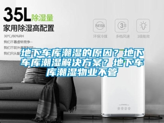企业新闻地下车库潮湿的原因？地下车库潮湿解决方案？地下车库潮湿物业不管