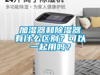 行业新闻加湿器和除湿器有什么区别？可以一起用吗？