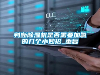 行业新闻判断除湿机是否需要加氟的几个小妙招_重复