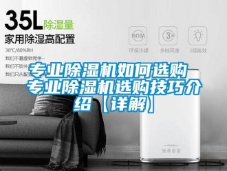 行业新闻专业除湿机如何选购 专业除湿机选购技巧介绍【详解】