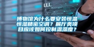 博物馆为什么要安装恒温恒湿精密空调？展厅类项目应该如何控制温湿度？