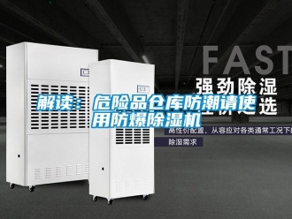 行业新闻解读：危险品仓库防潮请使用防爆除湿机