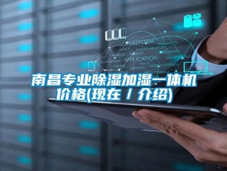 企业新闻南昌专业除湿加湿一体机价格(现在／介绍)