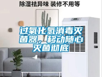 行业新闻过氧化氢消毒灭菌器，移动随心灭菌彻底