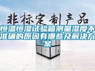 知识百科恒温恒湿试验箱测量湿度不准确的原因有哪些及解决方案