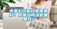 皮革彩印机厂家哪家好？皮革厂除湿机哪里找？