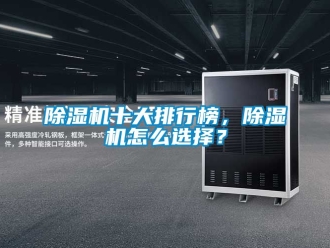 行业新闻除湿机十大排行榜，除湿机怎么选择？