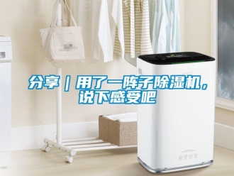 行业新闻分享｜用了一阵子除湿机，说下感受吧