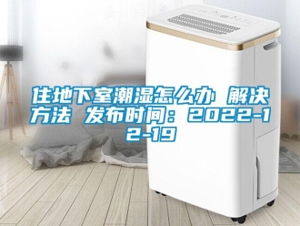 企业新闻住地下室潮湿怎么办 解决方法 发布时间：2022-12-19