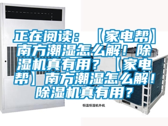 行业新闻正在阅读：【家电帮】南方潮湿怎么解！除湿机真有用？【家电帮】南方潮湿怎么解！除湿机真有用？