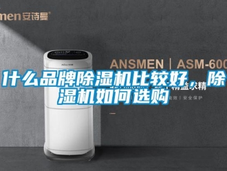 企业新闻什么品牌除湿机比较好，除湿机如何选购