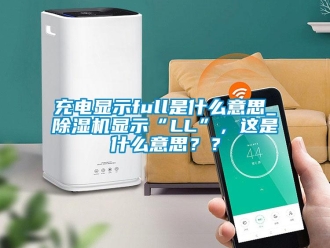 企业新闻充电显示full是什么意思_除湿机显示“LL”，这是什么意思？？