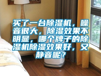 行业新闻买了一台除湿机，噪音很大，除湿效果不明显，哪个牌子的除湿机除湿效果好，又静音呢？