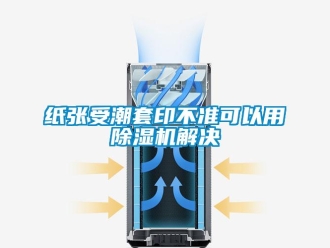 知识百科纸张受潮套印不准可以用除湿机解决