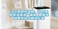 IDC机房恒湿机，IDC机房除湿加湿一体机 根据现场要求给出解决方案