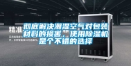 彻底解决潮湿空气对包装材料的损害，使用除湿机是个不错的选择