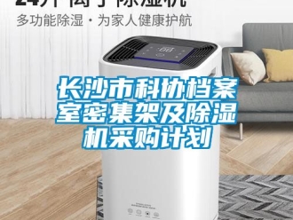 行业新闻长沙市科协档案室密集架及除湿机采购计划
