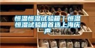 恒温恒湿试验箱｜恒温恒湿试验箱首选上海庆声