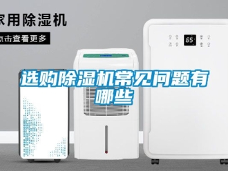 行业新闻选购除湿机常见问题有哪些