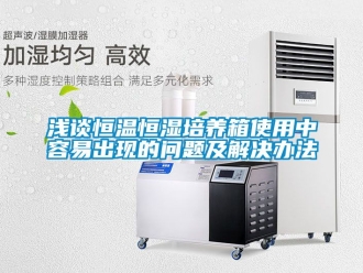 知识百科浅谈恒温恒湿培养箱使用中容易出现的问题及解决办法