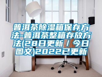 企业新闻普洱茶除湿箱保存方法-普洱茶整箱存放方法(28日更新／今日图文)2022已更新
