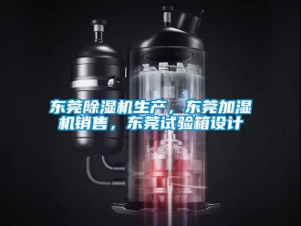 行业新闻东莞除湿机生产，东莞加湿机销售，东莞试验箱设计