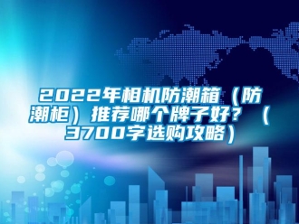 企业新闻2022年相机防潮箱（防潮柜）推荐哪个牌子好？（3700字选购攻略）