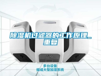行业新闻除湿机过滤器的工作原理_重复