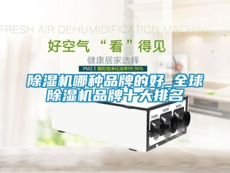 企业新闻除湿机哪种品牌的好_全球除湿机品牌十大排名