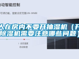 行业新闻人在房内不要开抽湿机（开除湿机需要注意哪些问题）