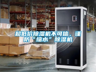 企业新闻超低价除湿机不可信，谨防“缩水”除湿机