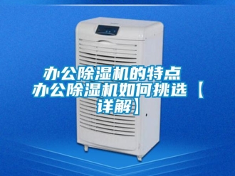 企业新闻办公除湿机的特点 办公除湿机如何挑选【详解】