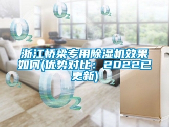 行业新闻浙江桥梁专用除湿机效果如何(优势对比：2022已更新)