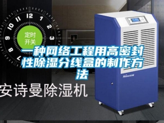 企业新闻一种网络工程用高密封性除湿分线盒的制作方法