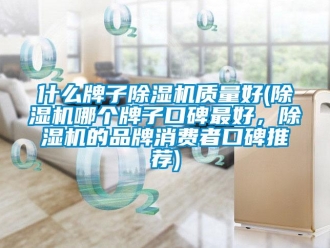 企业新闻什么牌子除湿机质量好(除湿机哪个牌子口碑最好，除湿机的品牌消费者口碑推荐)