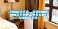 别墅的地下室，是适合单向流新风系统还是全热交换双向流新风系统？