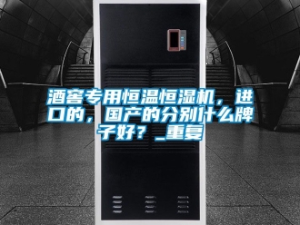 知识百科酒窖专用恒温恒湿机，进口的，国产的分别什么牌子好？_重复