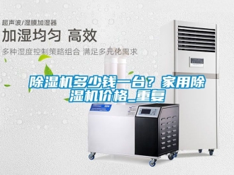 企业新闻除湿机多少钱一台？家用除湿机价格_重复