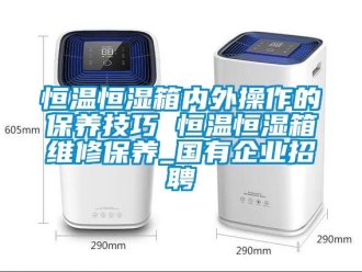 知识百科恒温恒湿箱内外操作的保养技巧 恒温恒湿箱维修保养_国有企业招聘