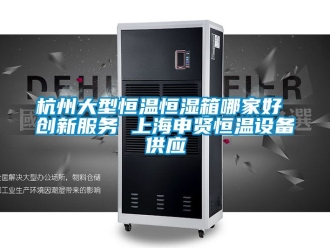 知识百科杭州大型恒温恒湿箱哪家好 创新服务 上海申贤恒温设备供应