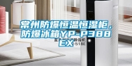 常州防爆恒温恒湿柜，防爆冰箱YP-P388EX