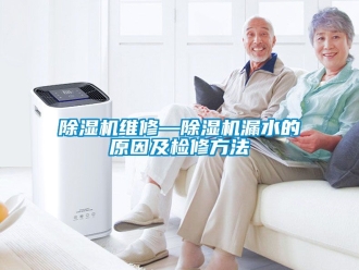 行业新闻除湿机维修—除湿机漏水的原因及检修方法