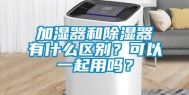 加湿器和除湿器有什么区别？可以一起用吗？