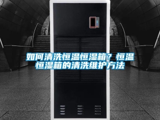 知识百科如何清洗恒温恒湿箱？恒温恒湿箱的清洗维护方法