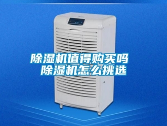 行业新闻除湿机值得购买吗 除湿机怎么挑选