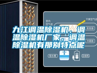 企业新闻九江调温除湿机，调温除湿机厂家，调温除湿机有那别特点呢
